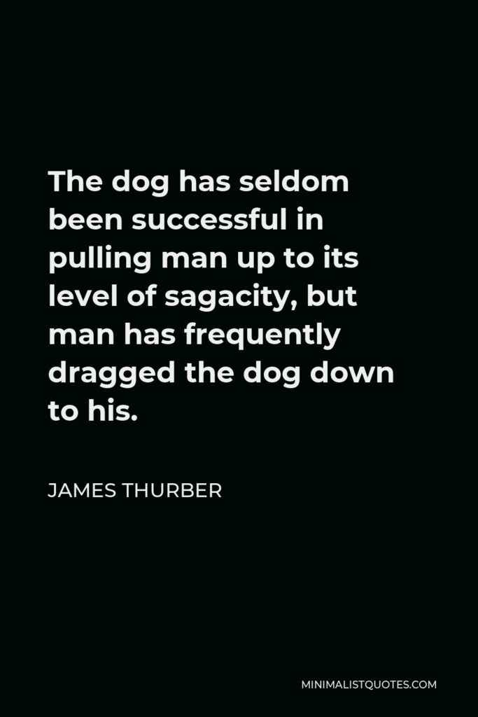 James Thurber Quote - The dog has seldom been successful in pulling man up to its level of sagacity, but man has frequently dragged the dog down to his.