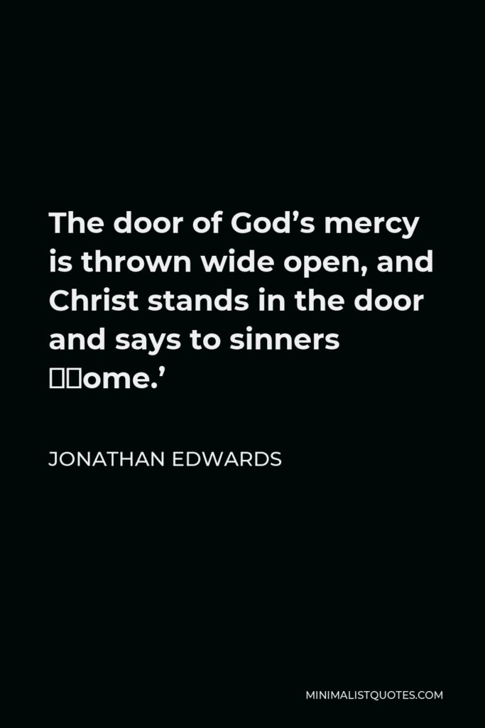 Jonathan Edwards Quote - The door of God’s mercy is thrown wide open, and Christ stands in the door and says to sinners ‘Come.’