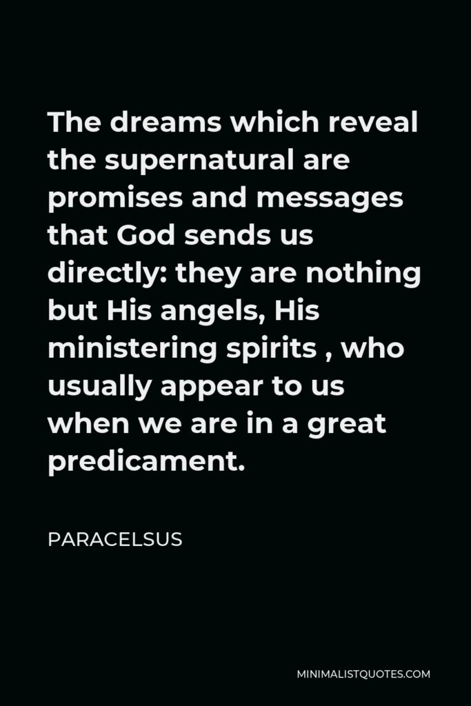 Paracelsus Quote - The dreams which reveal the supernatural are promises and messages that God sends us directly: they are nothing but His angels, His ministering spirits , who usually appear to us when we are in a great predicament.