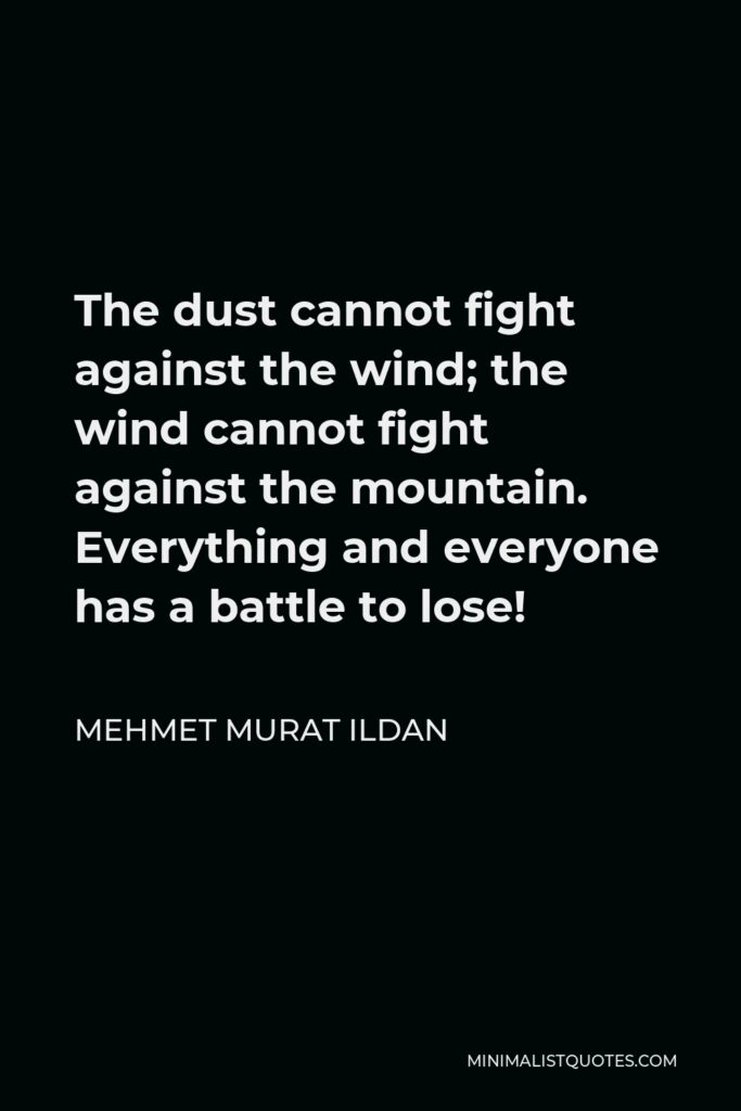 Mehmet Murat Ildan Quote - The dust cannot fight against the wind; the wind cannot fight against the mountain. Everything and everyone has a battle to lose!