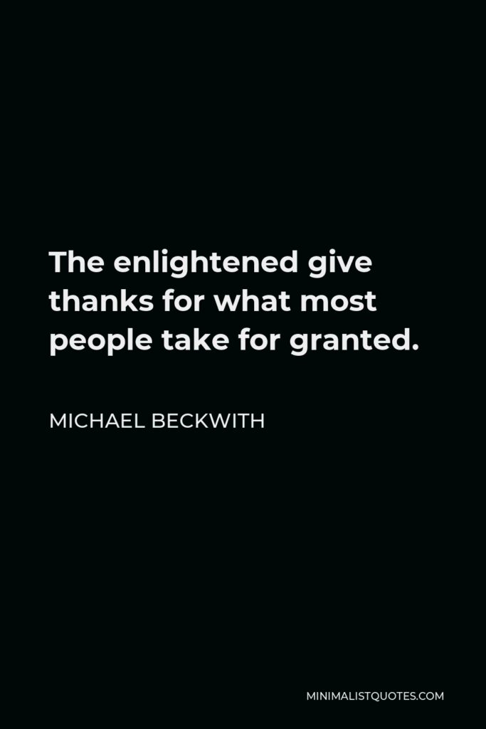 Michael Beckwith Quote - The enlightened give thanks for what most people take for granted.