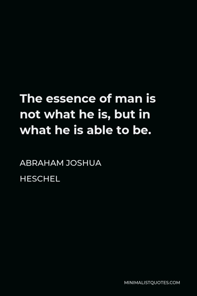 Abraham Joshua Heschel Quote - The essence of man is not what he is, but in what he is able to be.