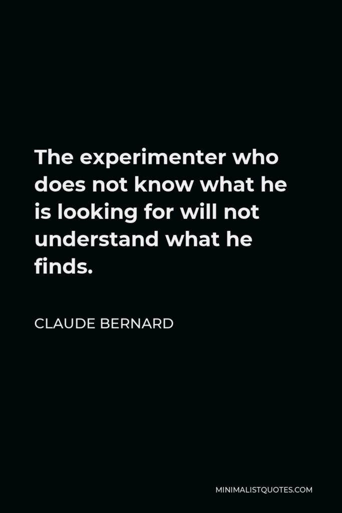 Claude Bernard Quote - The experimenter who does not know what he is looking for will not understand what he finds.