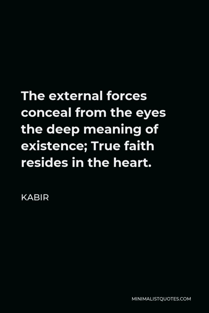 Kabir Quote - The external forces conceal from the eyes the deep meaning of existence; True faith resides in the heart.