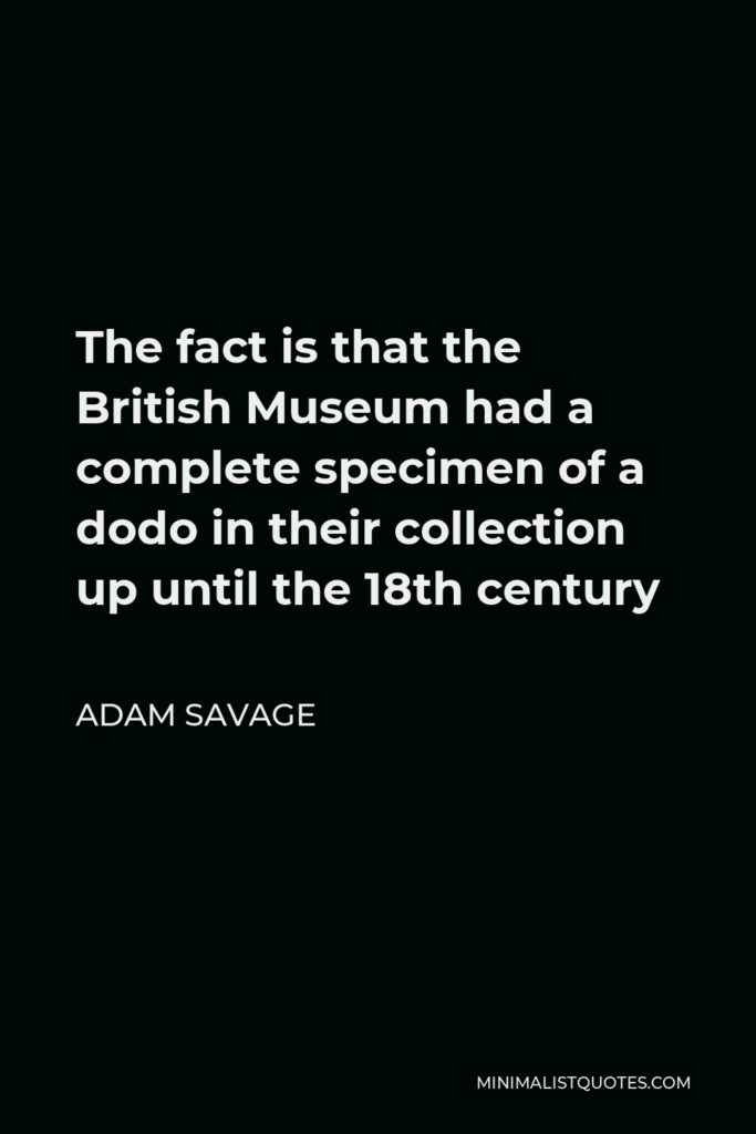 Adam Savage Quote - The fact is that the British Museum had a complete specimen of a dodo in their collection up until the 18th century