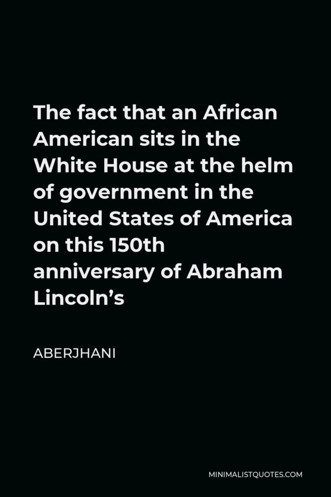 Aberjhani Quote - The fact that an African American sits in the White House at the helm of government in the United States of America on this 150th anniversary of Abraham Lincoln’s