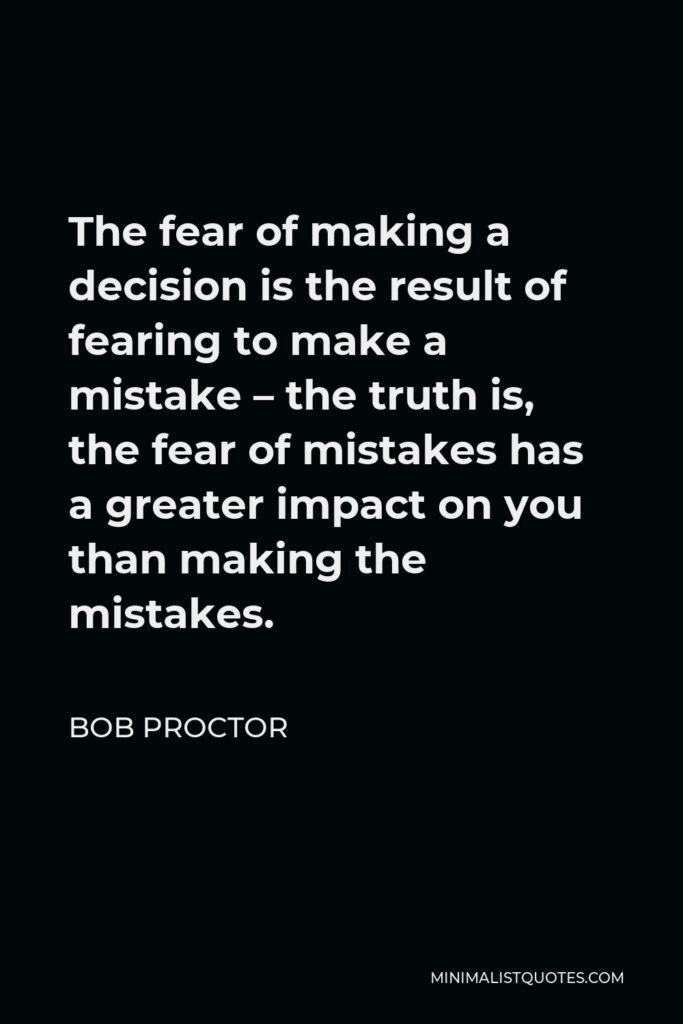 Bob Proctor Quote - The fear of making a decision is the result of fearing to make a mistake – the truth is, the fear of mistakes has a greater impact on you than making the mistakes.