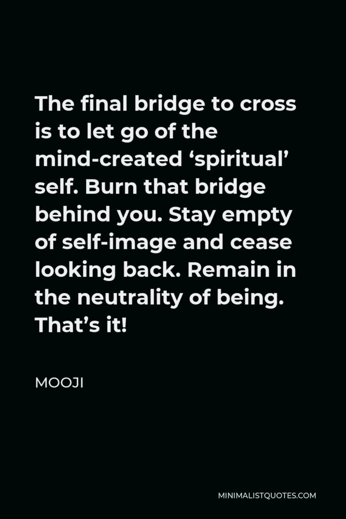 Mooji Quote - The final bridge to cross is to let go of the mind-created ‘spiritual’ self. Burn that bridge behind you. Stay empty of self-image and cease looking back. Remain in the neutrality of being. That’s it!