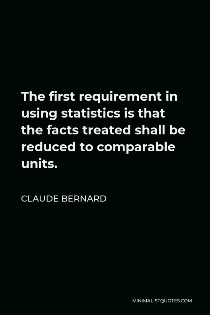 Claude Bernard Quote - The first requirement in using statistics is that the facts treated shall be reduced to comparable units.