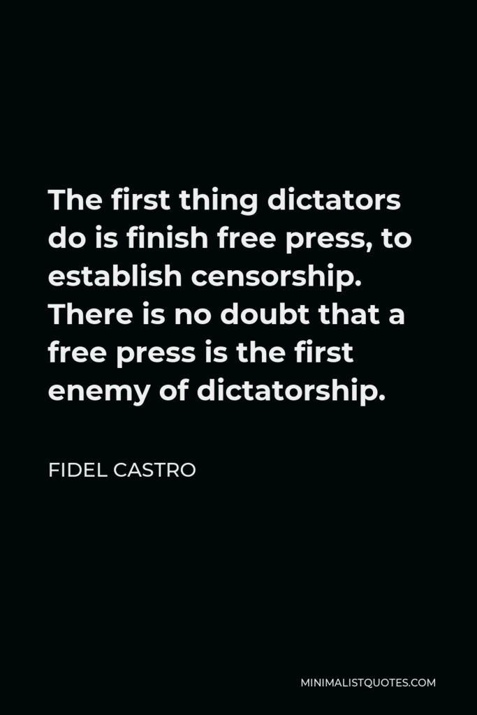 Fidel Castro Quote - The first thing dictators do is finish free press, to establish censorship. There is no doubt that a free press is the first enemy of dictatorship.