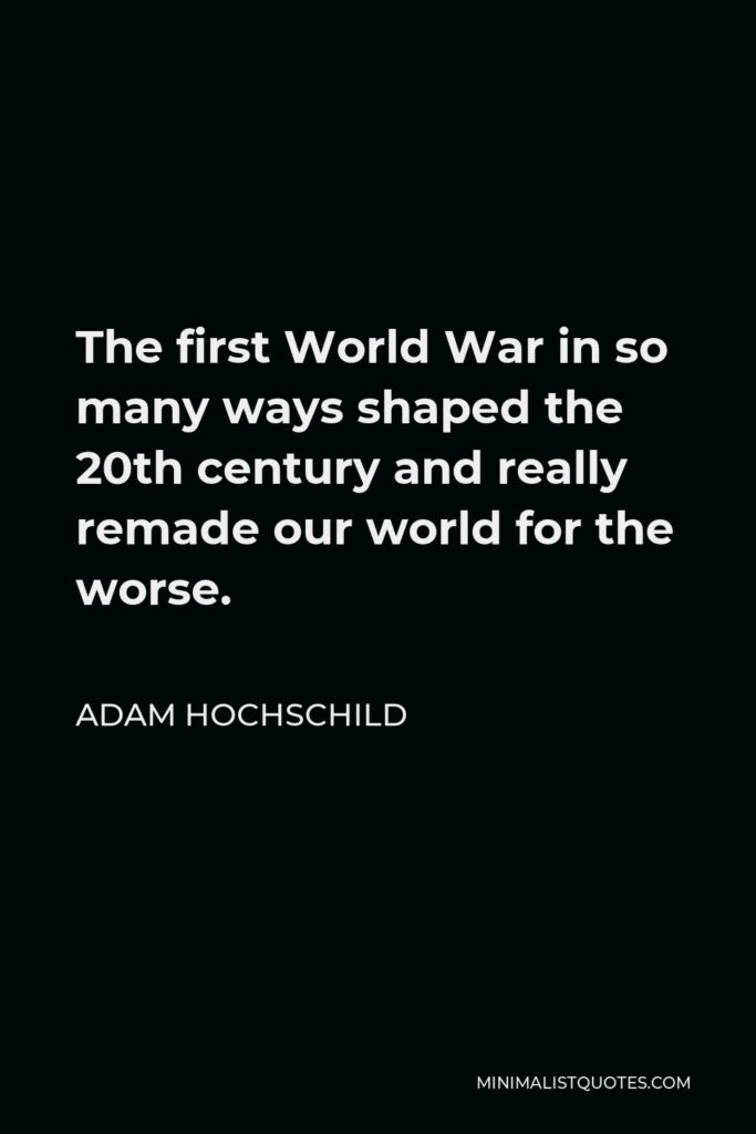 Adam Hochschild Quote - The first World War in so many ways shaped the 20th century and really remade our world for the worse.