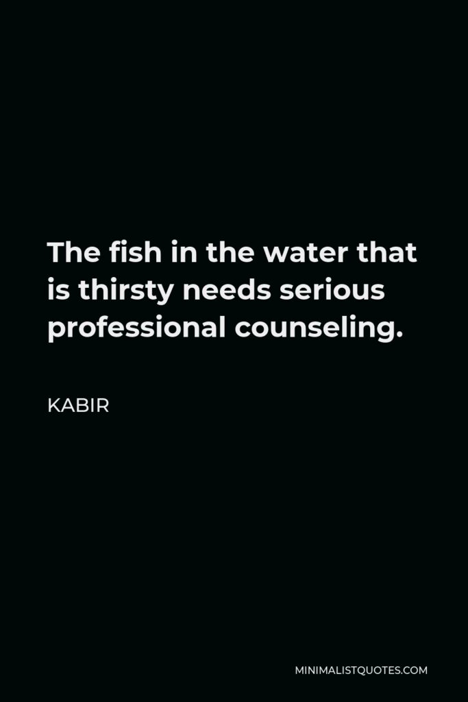 Kabir Quote - The fish in the water that is thirsty needs serious professional counseling.