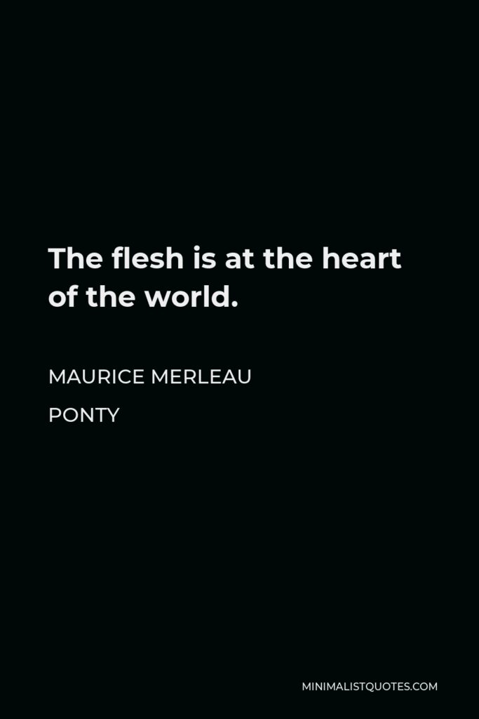 Maurice Merleau Ponty Quote - The flesh is at the heart of the world.