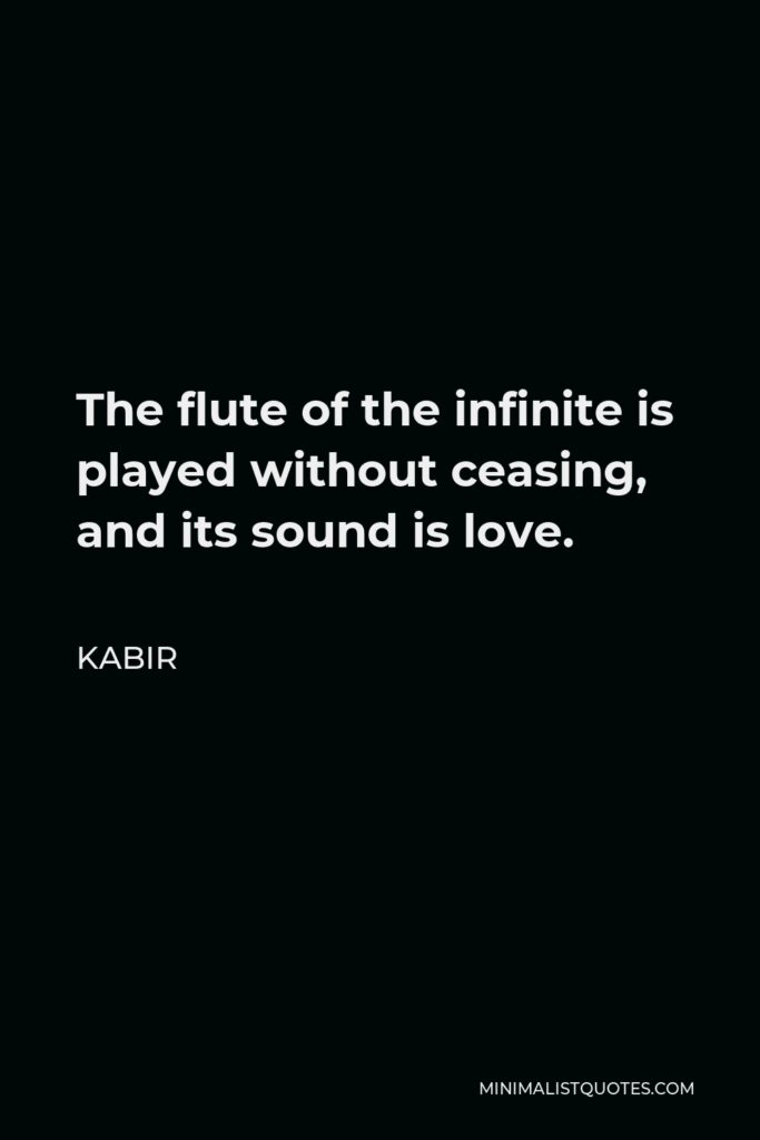 Kabir Quote - The flute of the infinite is played without ceasing, and its sound is love.
