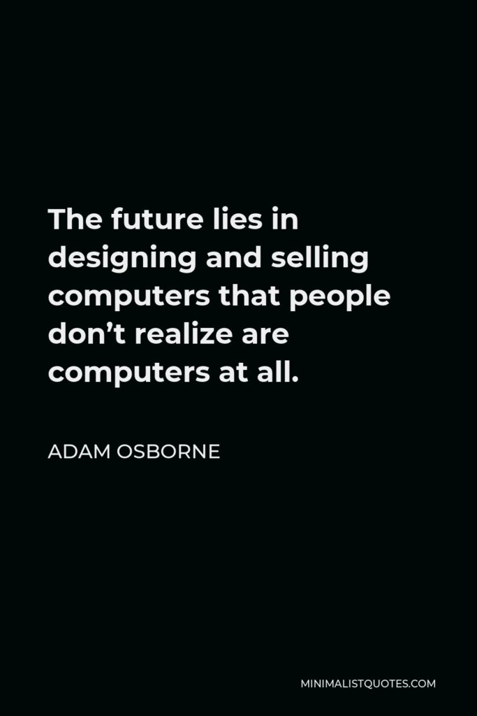 Adam Osborne Quote - The future lies in designing and selling computers that people don’t realize are computers at all.