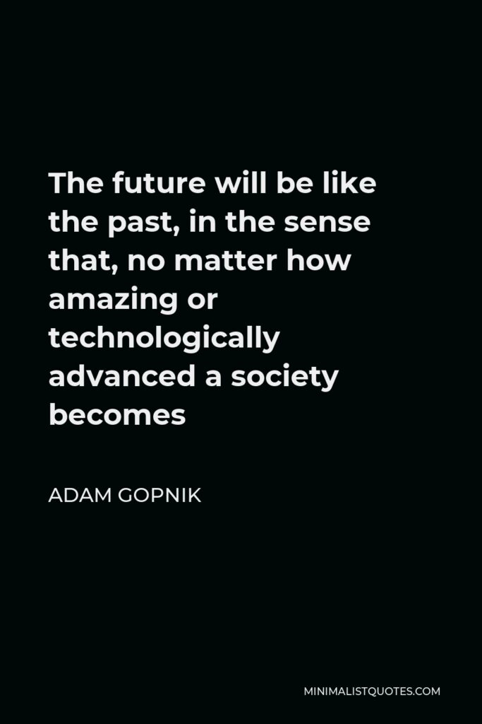 Adam Gopnik Quote - The future will be like the past, in the sense that, no matter how amazing or technologically advanced a society becomes