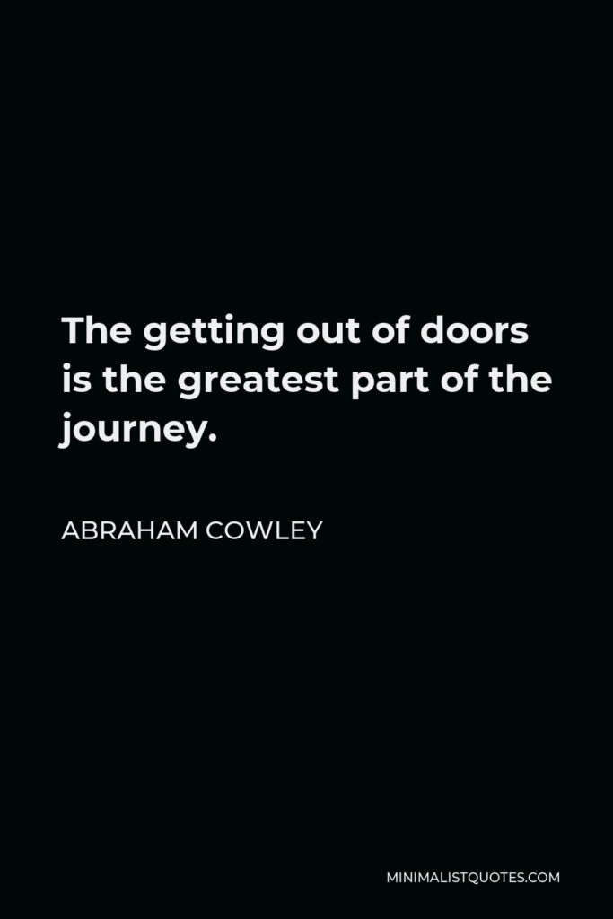 Abraham Cowley Quote - The getting out of doors is the greatest part of the journey.