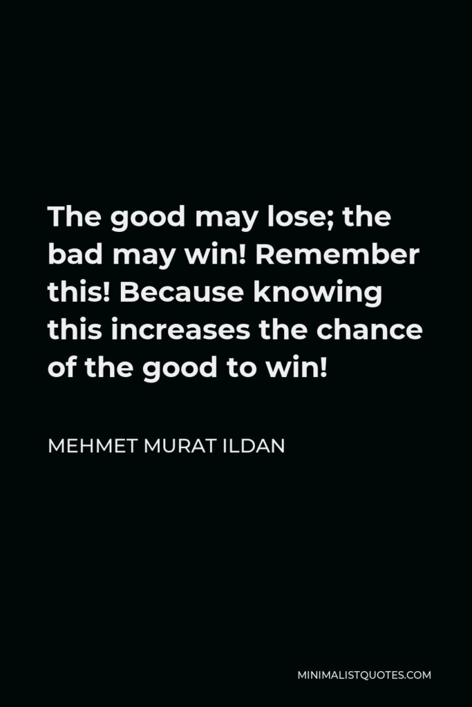 Mehmet Murat Ildan Quote - The good may lose; the bad may win! Remember this! Because knowing this increases the chance of the good to win!