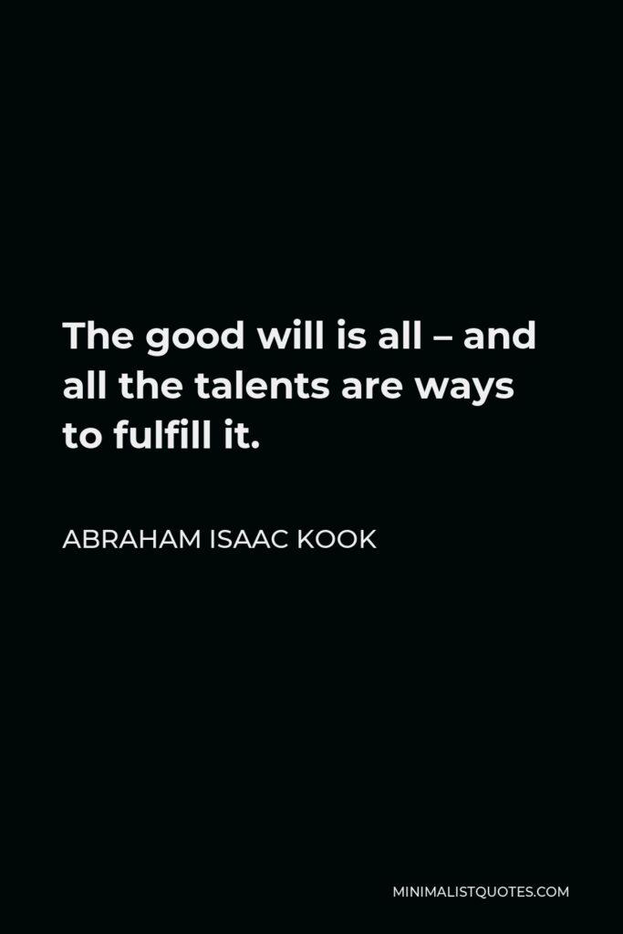 Abraham Isaac Kook Quote - The good will is all – and all the talents are ways to fulfill it.