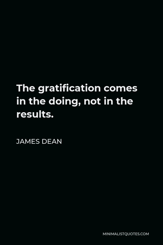 James Dean Quote - The gratification comes in the doing, not in the results.