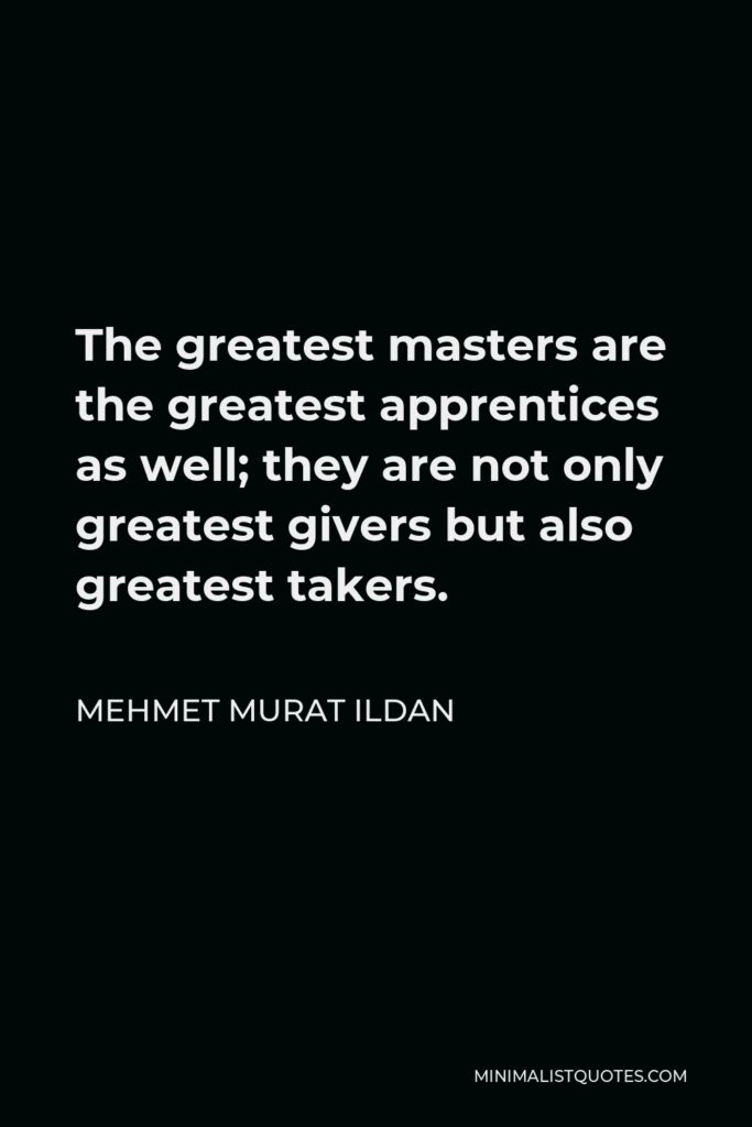Mehmet Murat Ildan Quote - The greatest masters are the greatest apprentices as well; they are not only greatest givers but also greatest takers.