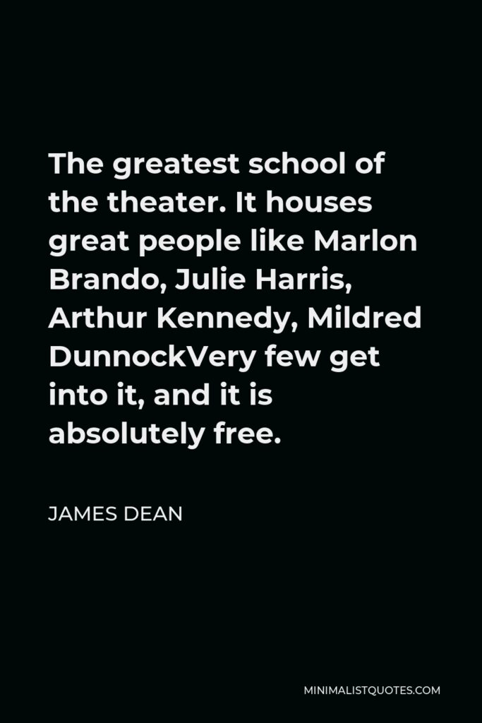 James Dean Quote - The greatest school of the theater. It houses great people like Marlon Brando, Julie Harris, Arthur Kennedy, Mildred DunnockVery few get into it, and it is absolutely free.