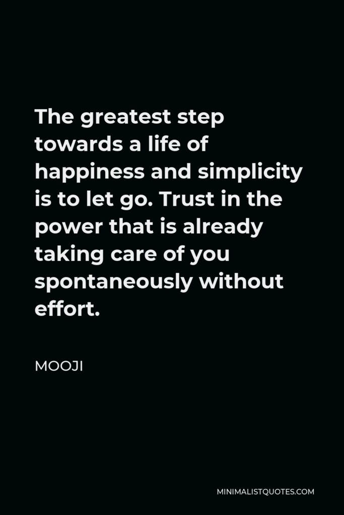 Mooji Quote - The greatest step towards a life of happiness and simplicity is to let go. Trust in the power that is already taking care of you spontaneously without effort.