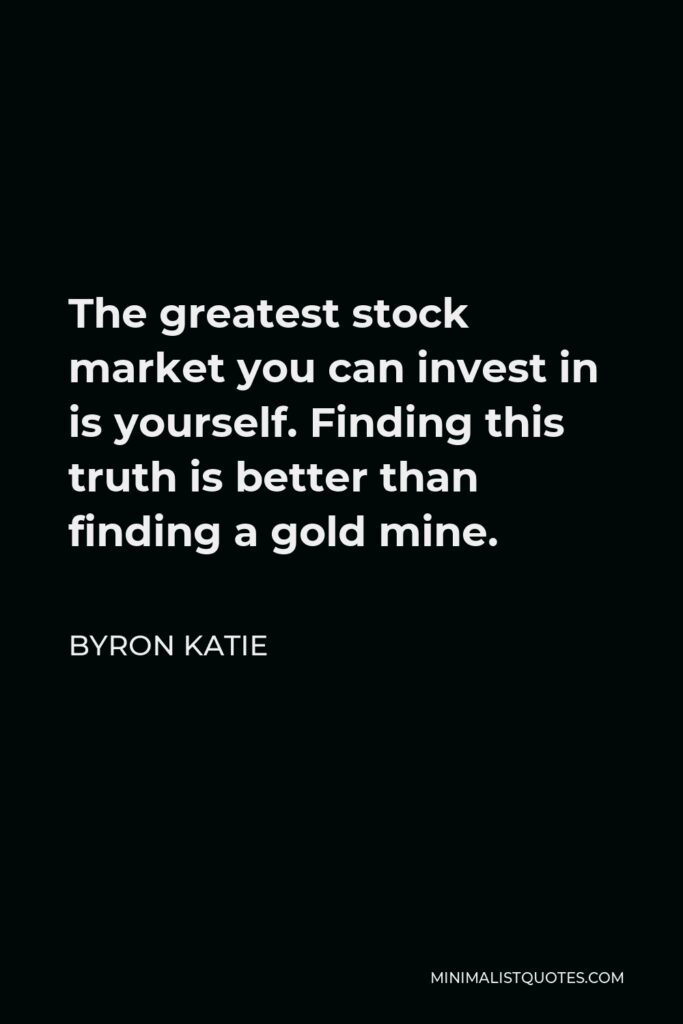 Byron Katie Quote - The greatest stock market you can invest in is yourself. Finding this truth is better than finding a gold mine.