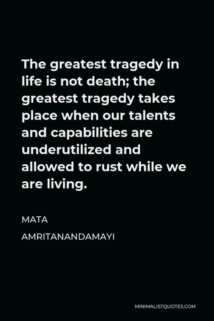 Mata Amritanandamayi Quote - The greatest tragedy in life is not death; the greatest tragedy takes place when our talents and capabilities are underutilized and allowed to rust while we are living.