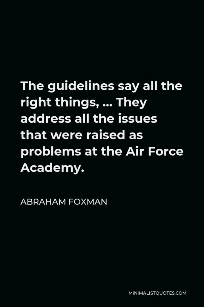 Abraham Foxman Quote - The guidelines say all the right things, … They address all the issues that were raised as problems at the Air Force Academy.