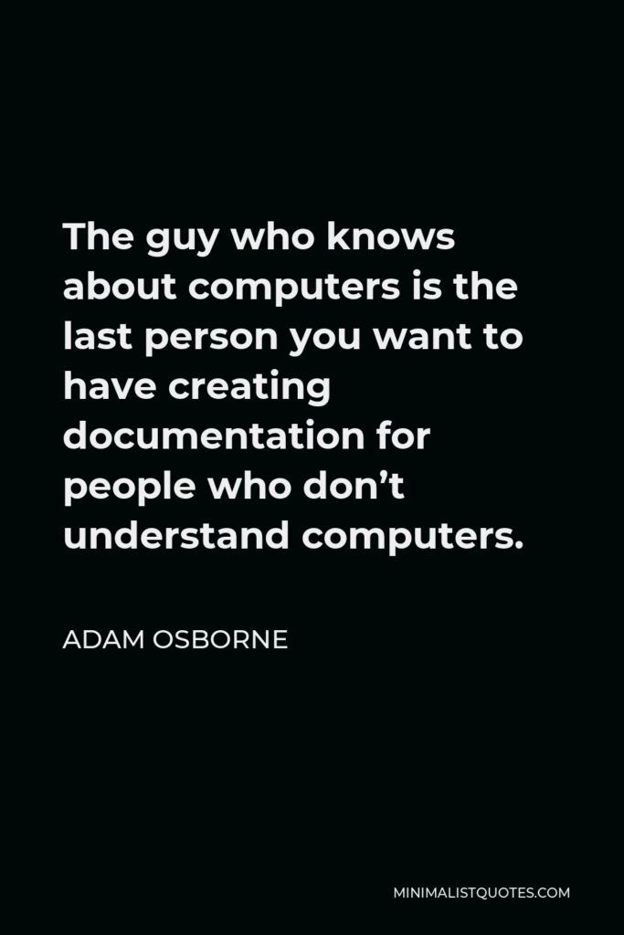 Adam Osborne Quote - The guy who knows about computers is the last person you want to have creating documentation for people who don’t understand computers.