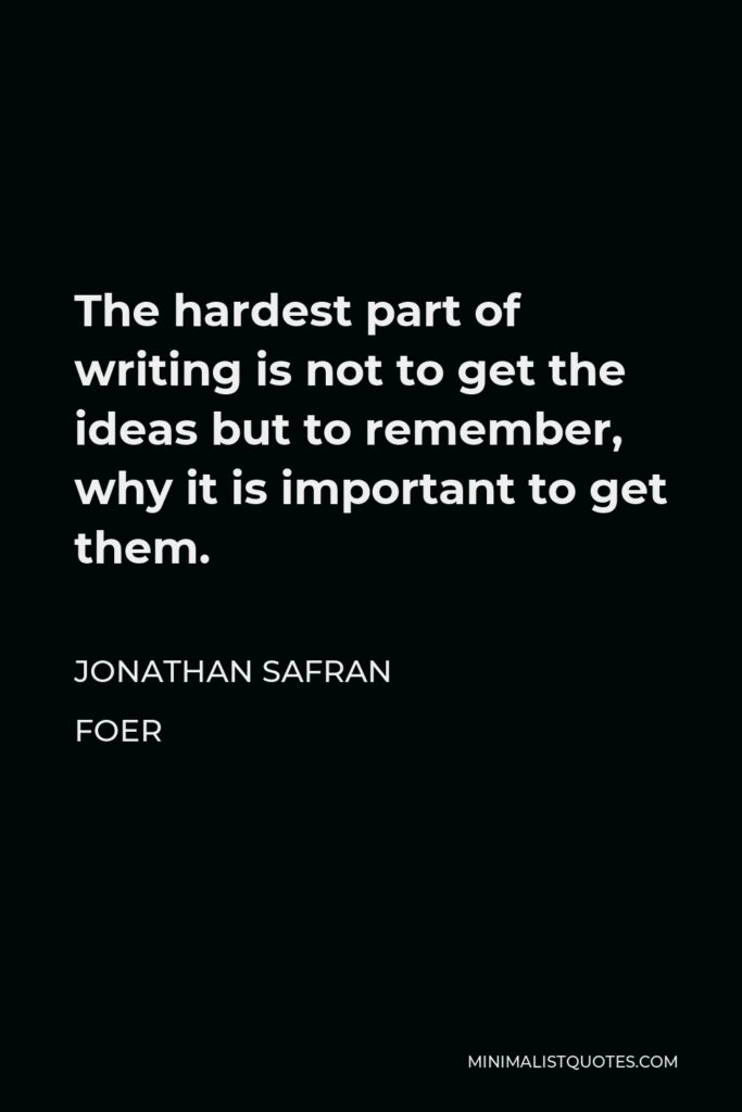 Jonathan Safran Foer Quote - The hardest part of writing is not to get the ideas but to remember, why it is important to get them.