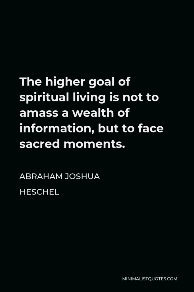 Abraham Joshua Heschel Quote - The higher goal of spiritual living is not to amass a wealth of information, but to face sacred moments.