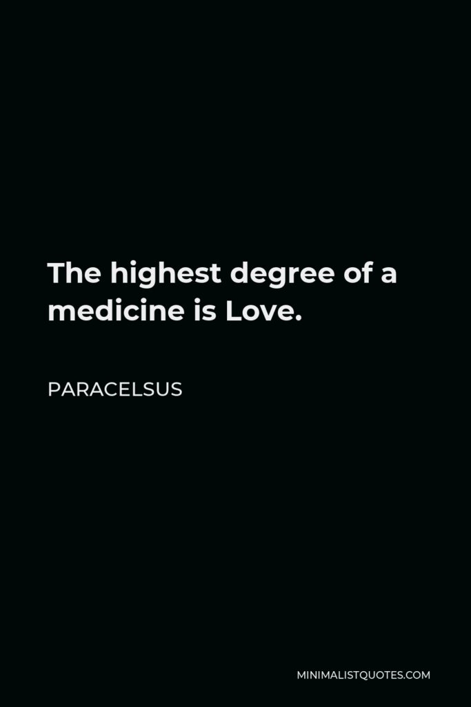 Paracelsus Quote - The highest degree of a medicine is Love.