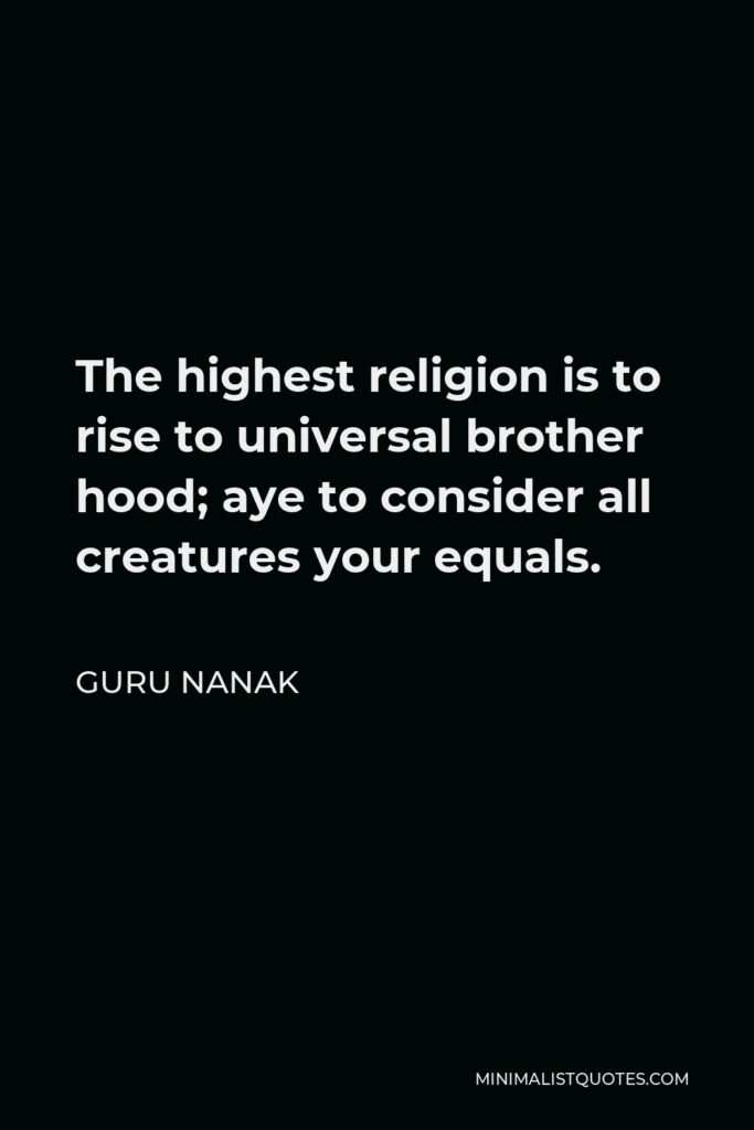 Guru Nanak Quote - The highest religion is to rise to universal brother hood; aye to consider all creatures your equals.