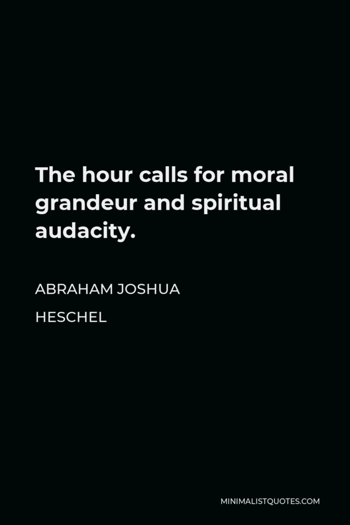 Abraham Joshua Heschel Quote - The hour calls for moral grandeur and spiritual audacity.