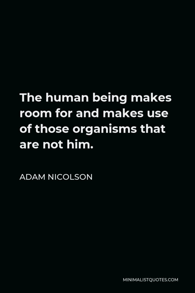 Adam Nicolson Quote - The human being makes room for and makes use of those organisms that are not him.