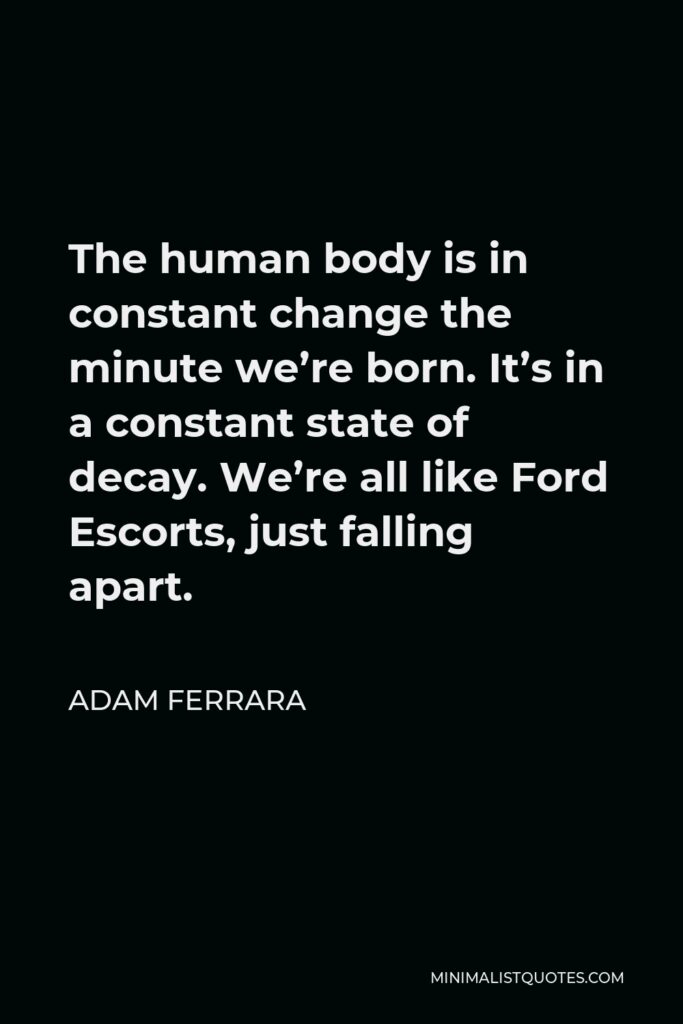 Adam Ferrara Quote - The human body is in constant change the minute we’re born. It’s in a constant state of decay. We’re all like Ford Escorts, just falling apart.