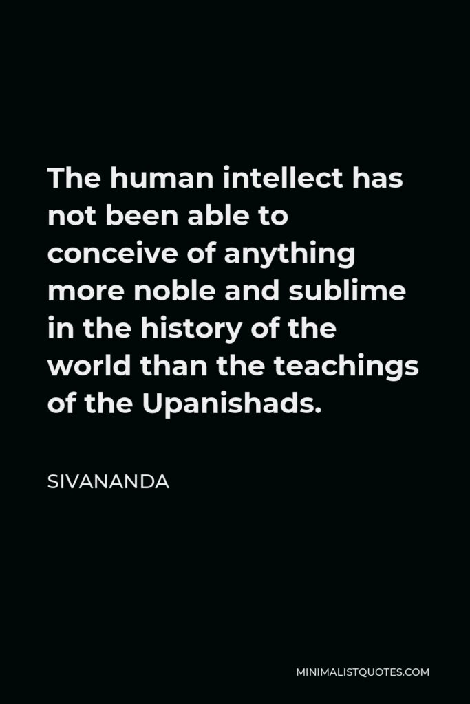 Sivananda Quote - The human intellect has not been able to conceive of anything more noble and sublime in the history of the world than the teachings of the Upanishads.