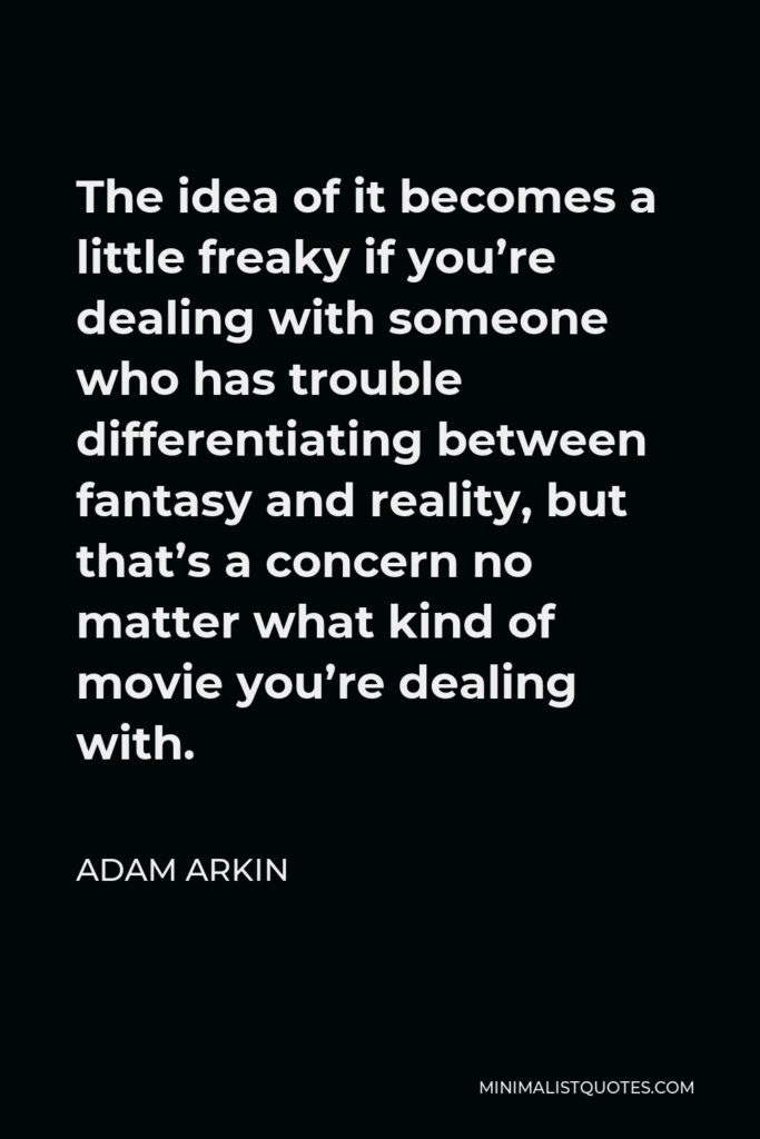 Adam Arkin Quote - The idea of it becomes a little freaky if you’re dealing with someone who has trouble differentiating between fantasy and reality, but that’s a concern no matter what kind of movie you’re dealing with.
