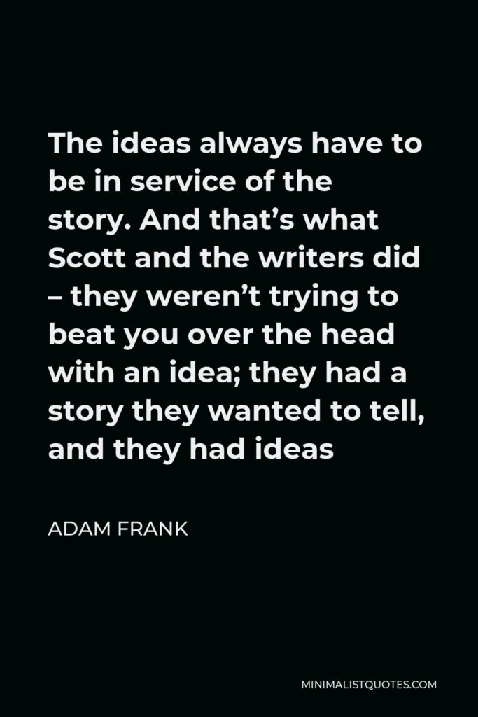 Adam Frank Quote - The ideas always have to be in service of the story. And that’s what Scott and the writers did – they weren’t trying to beat you over the head with an idea; they had a story they wanted to tell, and they had ideas