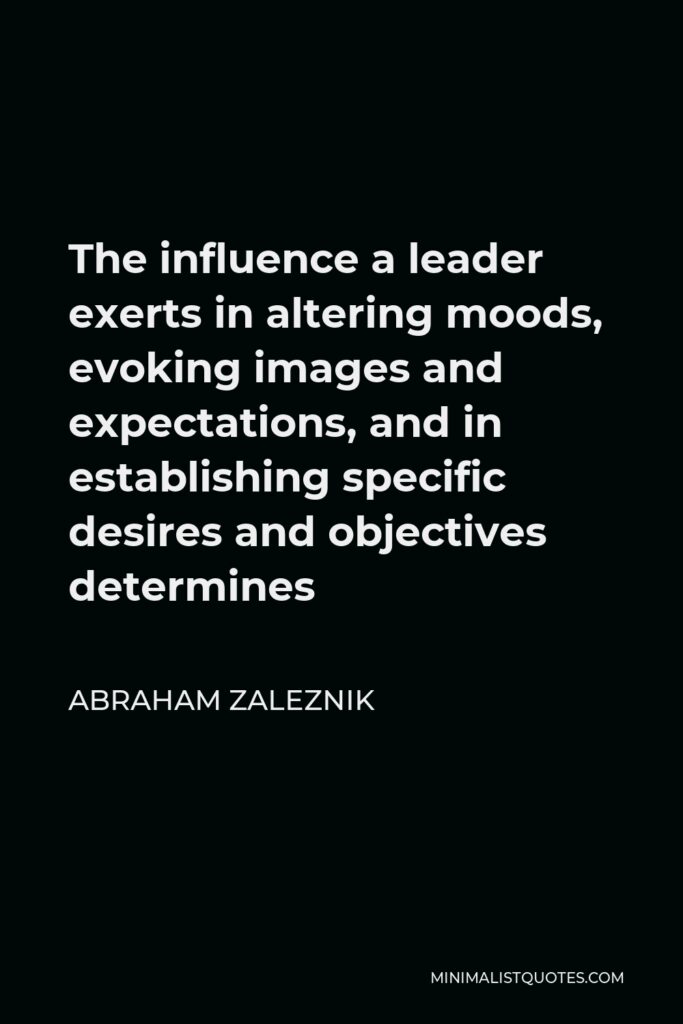 Abraham Zaleznik Quote - The influence a leader exerts in altering moods, evoking images and expectations, and in establishing specific desires and objectives determines