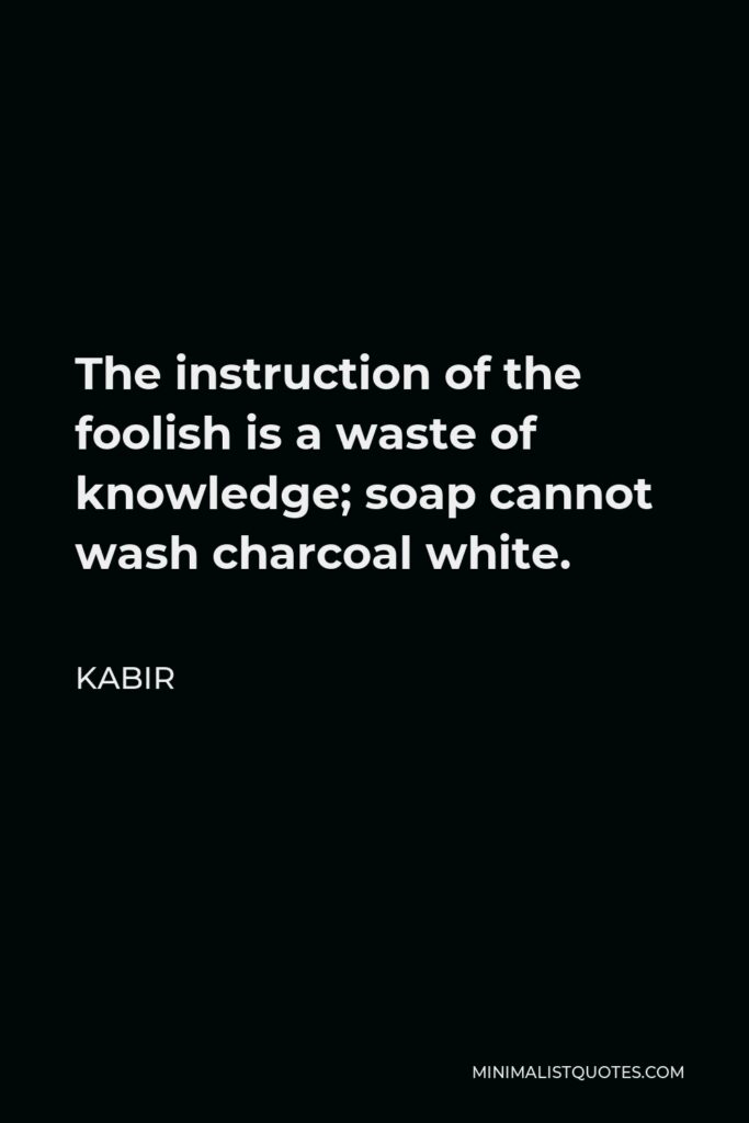 Kabir Quote - The instruction of the foolish is a waste of knowledge; soap cannot wash charcoal white.