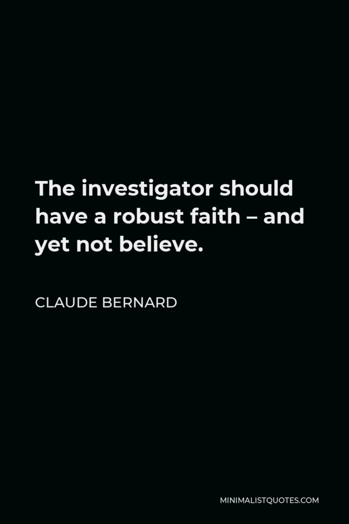 Claude Bernard Quote - The investigator should have a robust faith – and yet not believe.