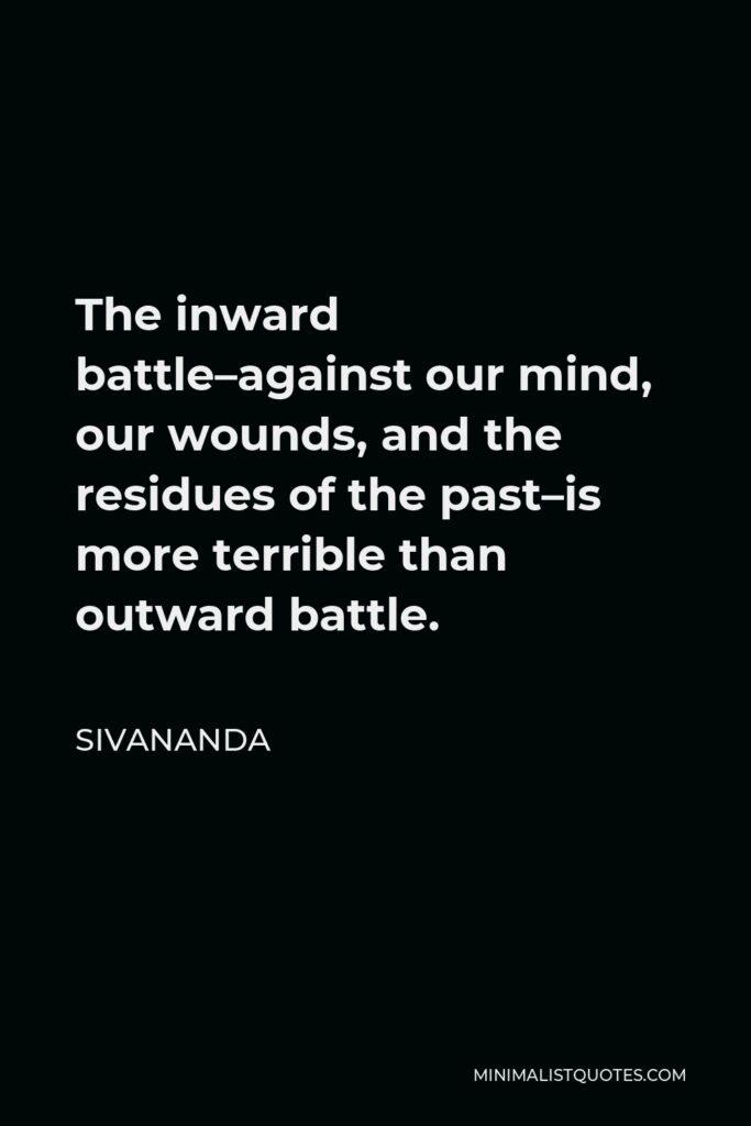 Sivananda Quote - The inward battle–against our mind, our wounds, and the residues of the past–is more terrible than outward battle.