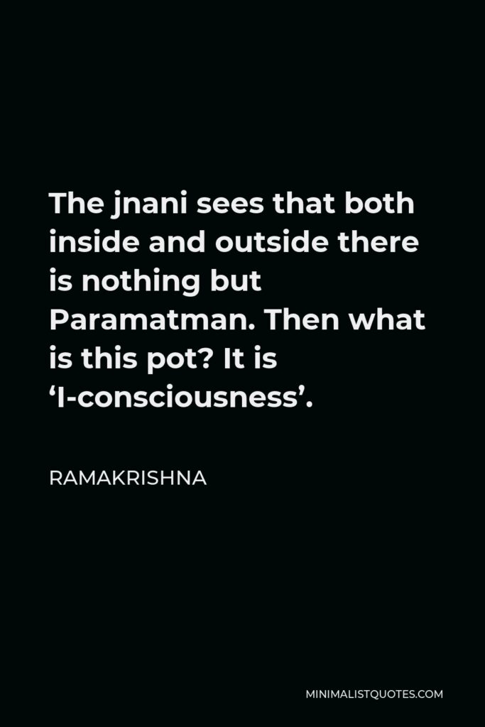 Ramakrishna Quote - The jnani sees that both inside and outside there is nothing but Paramatman. Then what is this pot? It is ‘I-consciousness’.