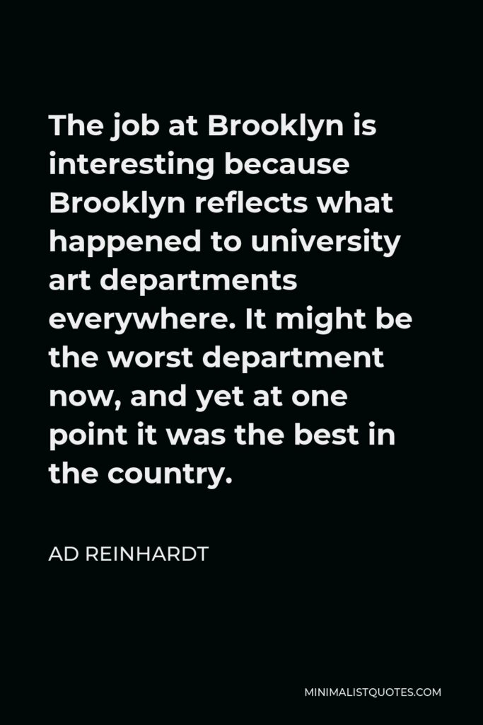 Ad Reinhardt Quote - The job at Brooklyn is interesting because Brooklyn reflects what happened to university art departments everywhere. It might be the worst department now, and yet at one point it was the best in the country.