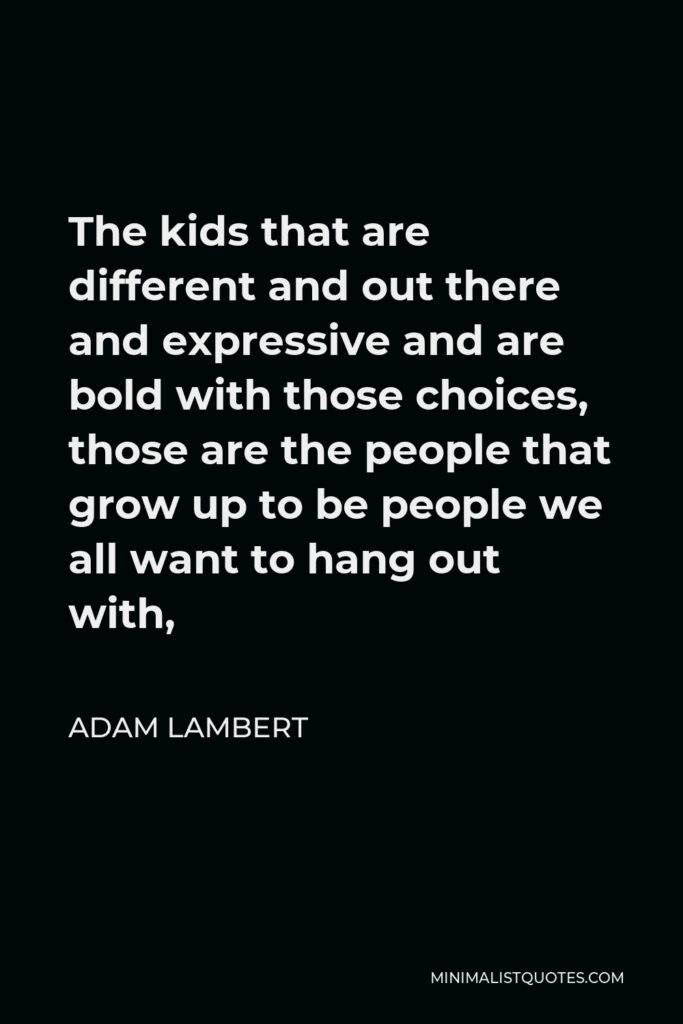 Adam Lambert Quote - The kids that are different and out there and expressive and are bold with those choices, those are the people that grow up to be people we all want to hang out with,