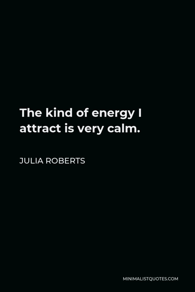 Julia Roberts Quote - The kind of energy I attract is very calm.