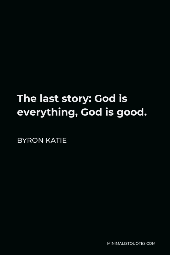 Byron Katie Quote - The last story: God is everything, God is good.